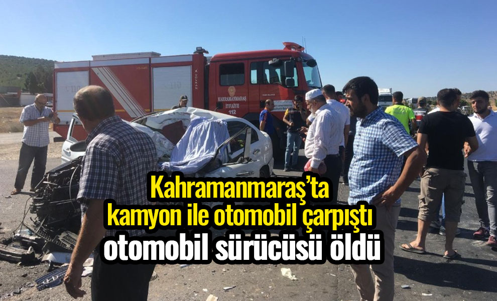 Kahramanmaraş’ta kamyon ile otomobil çarpıştı sürücü öldü