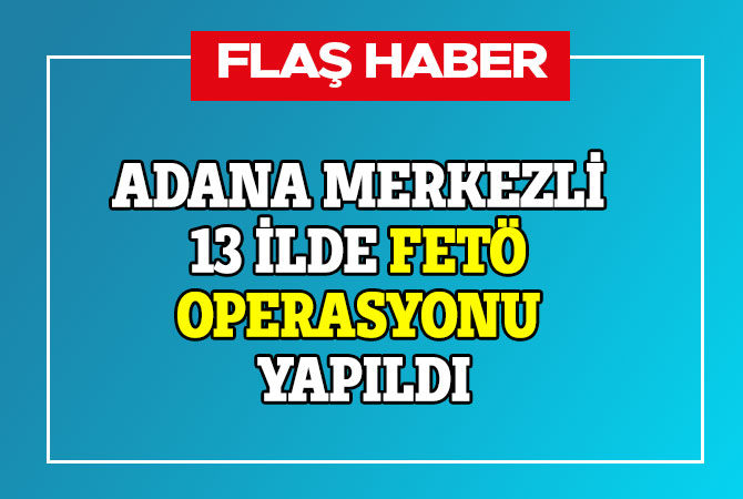 Adana merkezli 13 ilde FETÖ operasyonu yapıldı