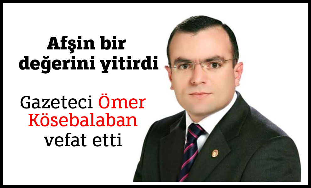 Afşin bir değerini yitirdi Gazeteci Ömer Kösebalaban vefat etti