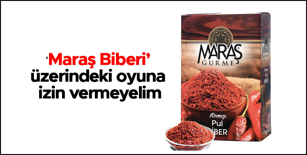 ‘Maraş Biberi’ üzerindeki oyuna izin vermeyelim