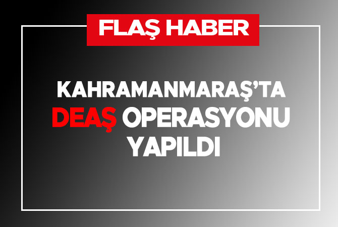 Kahramanmaraş’ta DEAŞ operasyonu yapıldı