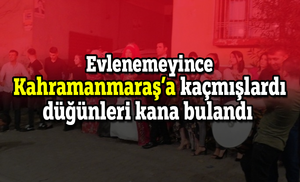 Evlenemeyince Kahramanmaraş’a kaçmışlardı düğünleri kana bulandı