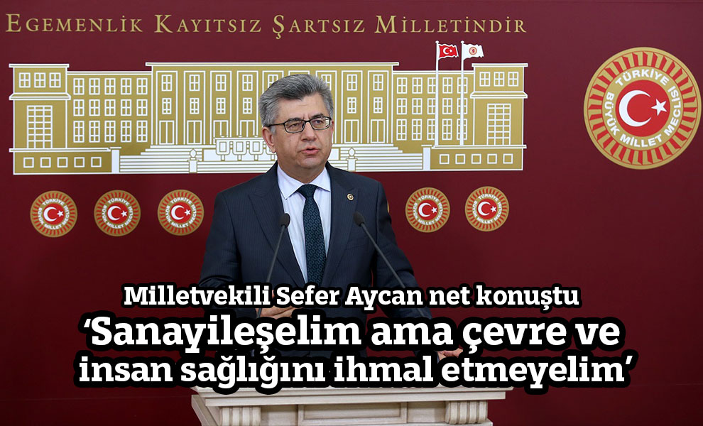 Milletvekili Sefer Aycan net konuştu: ‘Sanayileşelim ama çevre ve insan sağlığını ihmal etmeyelim’