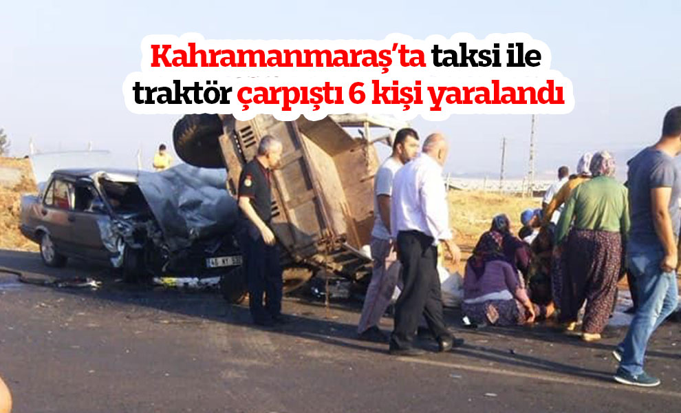 Kahramanmaraş’ta taksi ile traktör çarpıştı 6 kişi yaralandı