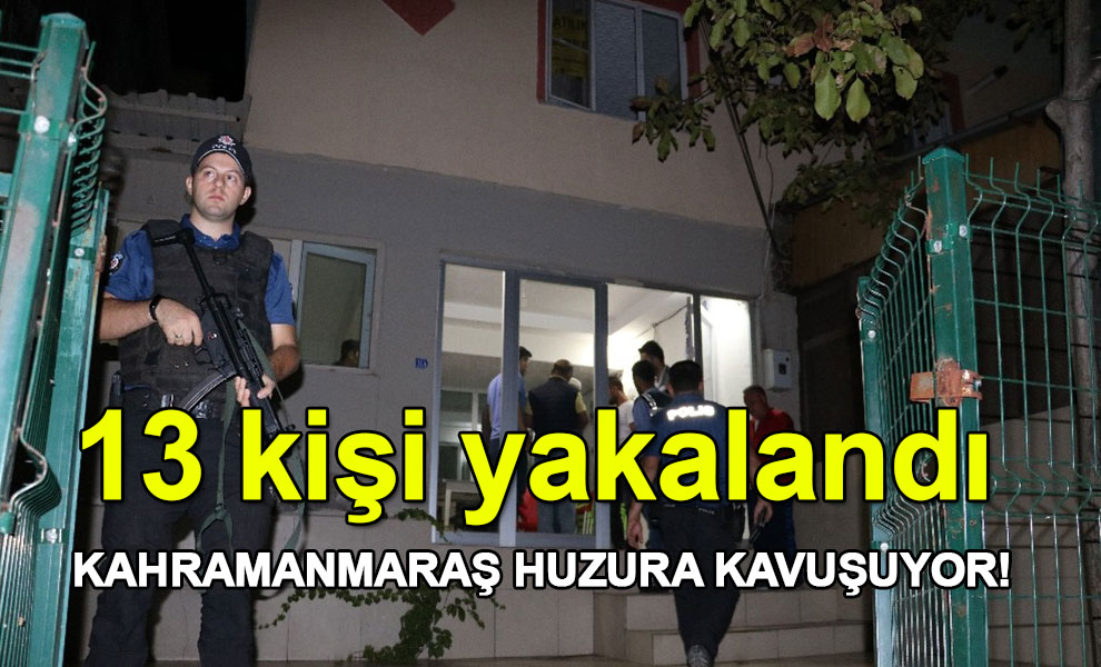 Kahramanmaraş huzura kavuşuyor! 13 kişi yakalandı