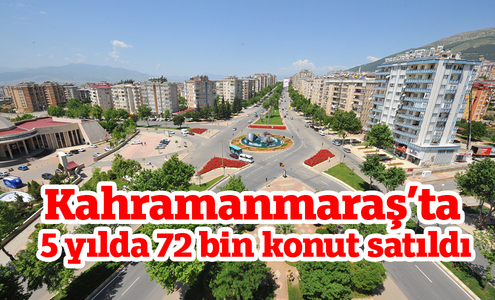 Kahramanmaraş’ta 5 yılda 72 bin konut satıldı