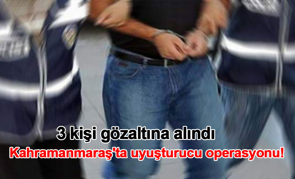 Kahramanmaraş'ta uyuşturucu operasyonu! 3 kişi gözaltına alındı