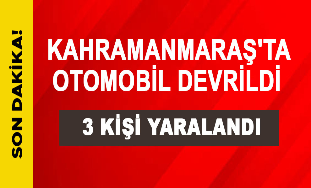 Kahramanmaraş'ta otomobil devrildi: 3 kişi yaralandı