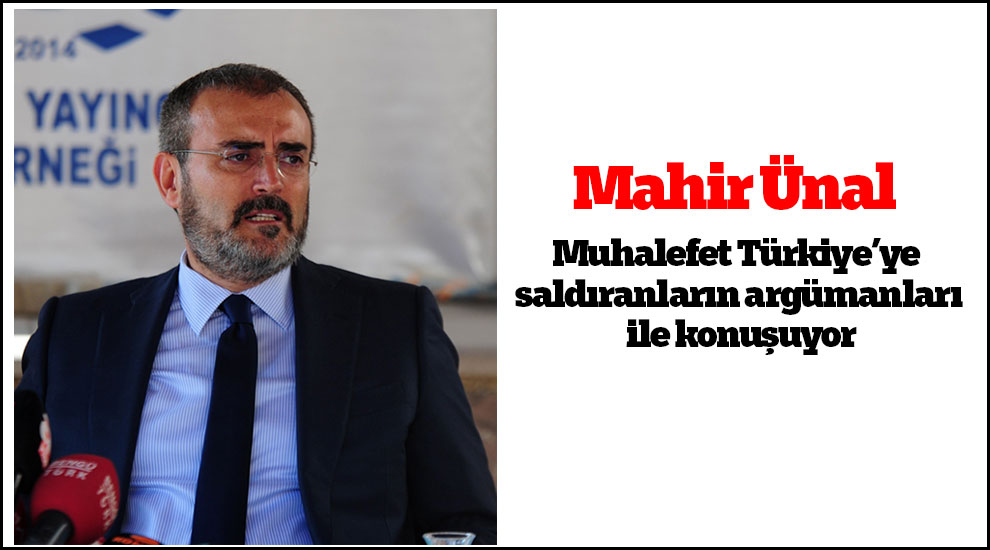 Mahir Ünal: Muhalefet Türkiye’ye saldıranların argümanları ile konuşuyor