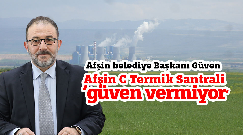 Afşin belediye Başkan Güven: Afşin C Termik Santrali ‘güven vermiyor’