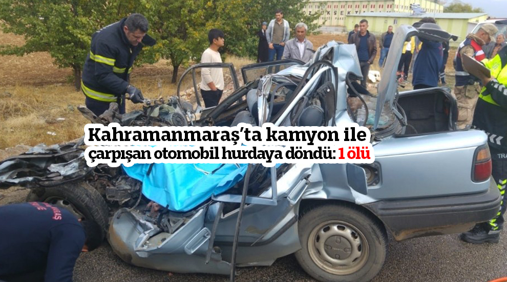 Kahramanmaraş’ta kamyon ile çarpışan otomobil hurdaya döndü: 1 ölü