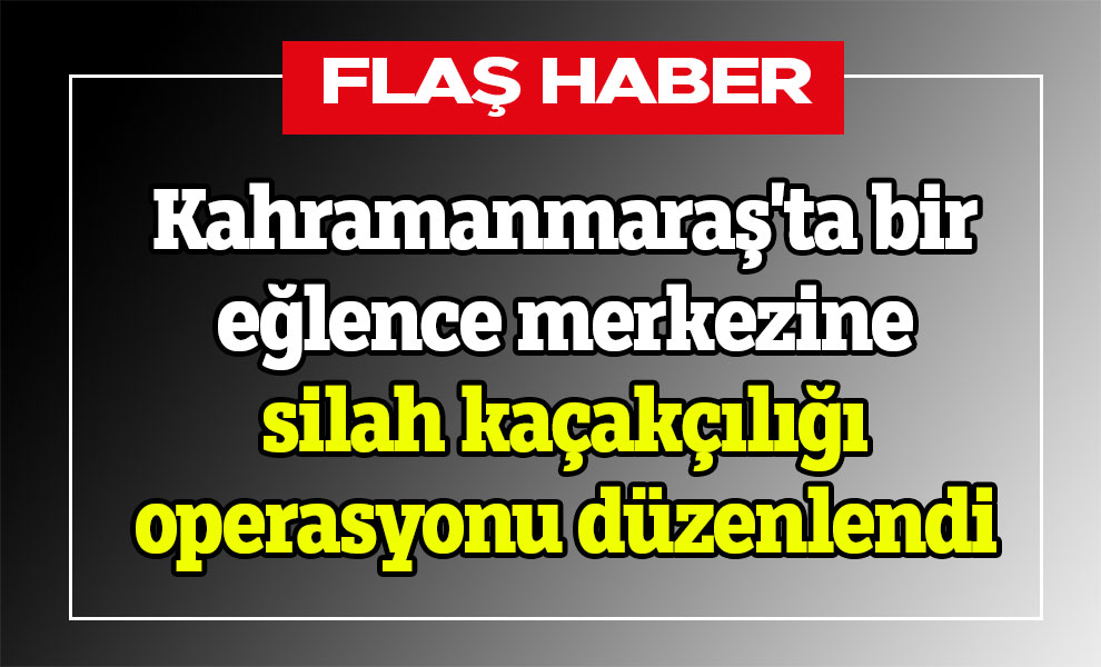 Kahramanmaraş'ta bir eğlence merkezine silah kaçakçılığı operasyonu düzenlendi