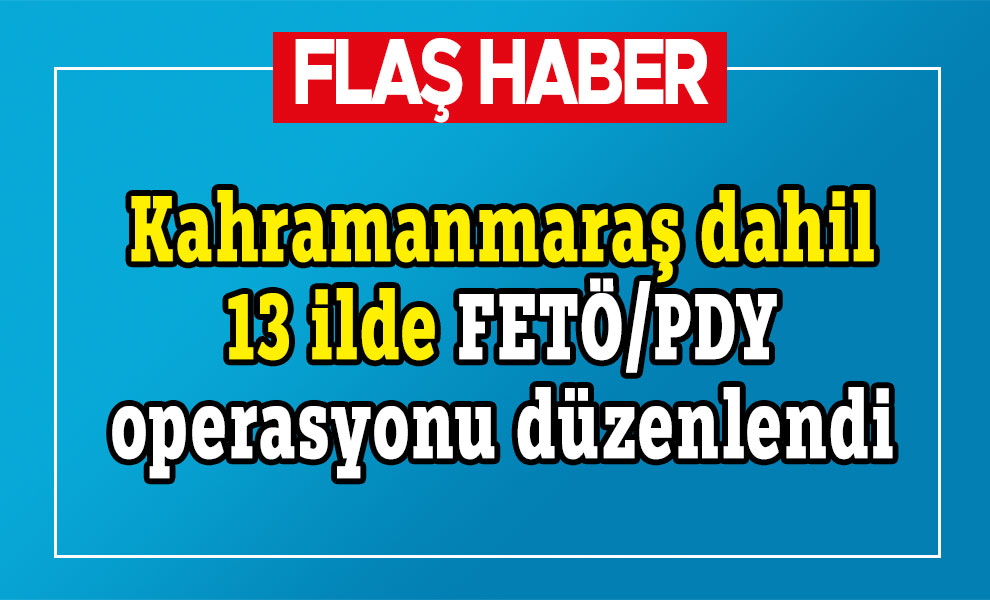 Kahramanmaraş dahil 13 ilde FETÖ/PDY operasyonu düzenlendi