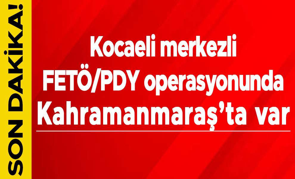 Kocaeli merkezli FETÖ/PDY operasyonunda Kahramanmaraş’ta var