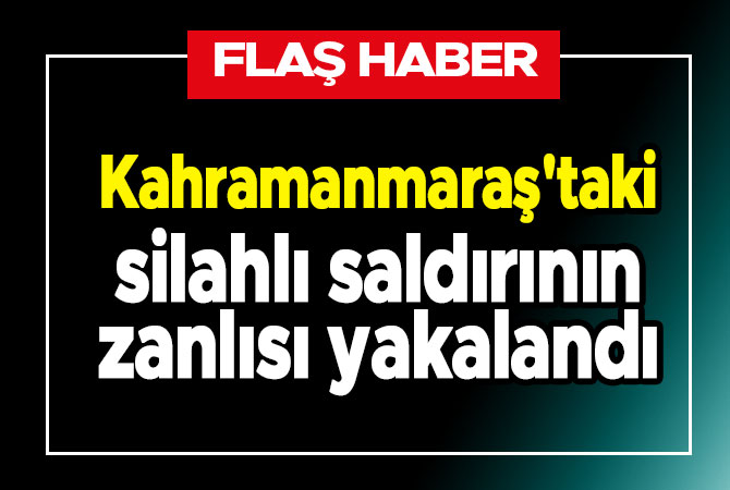 Kahramanmaraş'taki silahlı saldırının zanlısı yakalandı