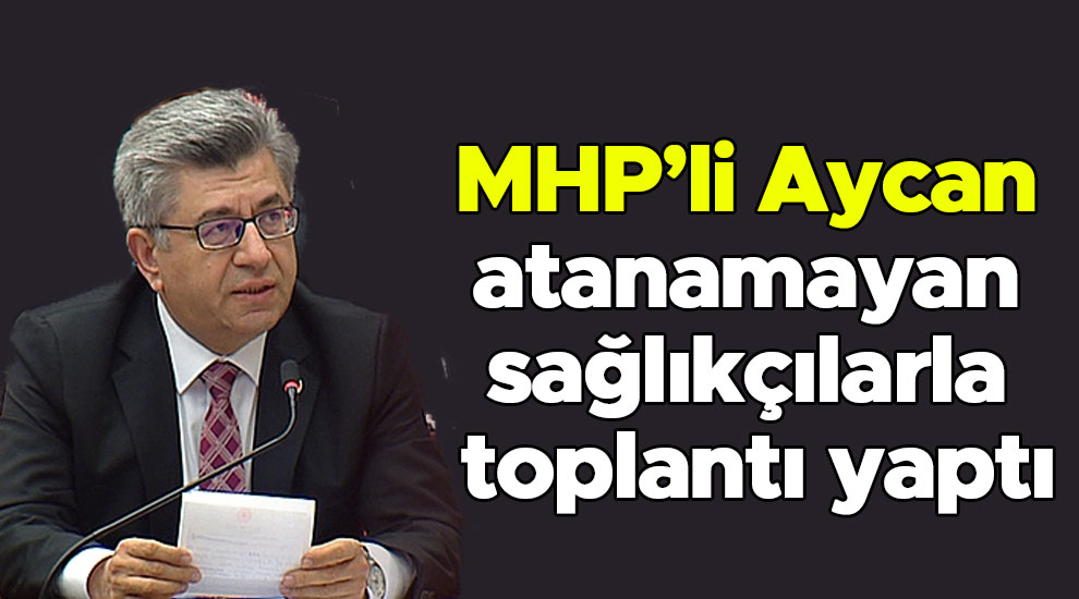 MHP’li Aycan atanamayan sağlıkçılarla toplantı yaptı