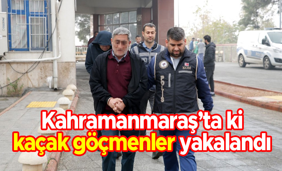 Kahramanmaraş’ta ki kaçak göçmenler yakalandı