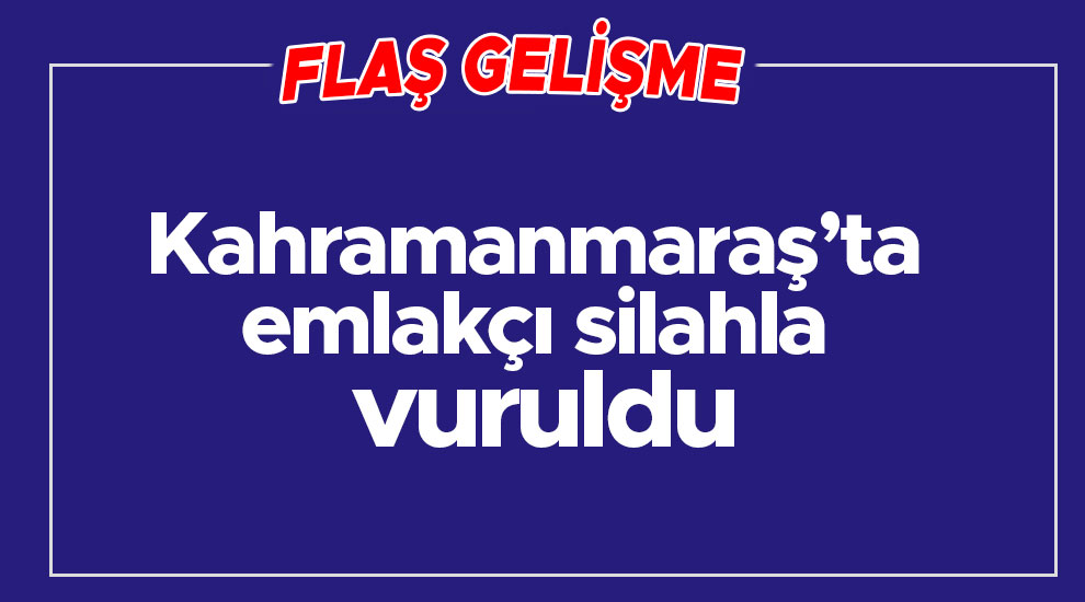 Kahramanmaraş’ta emlakçi silahla vuruldu