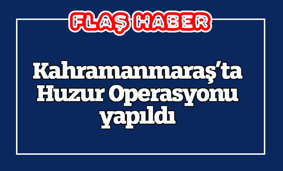 Kahramanmaraş'ta huzur operasyonu yapıldı