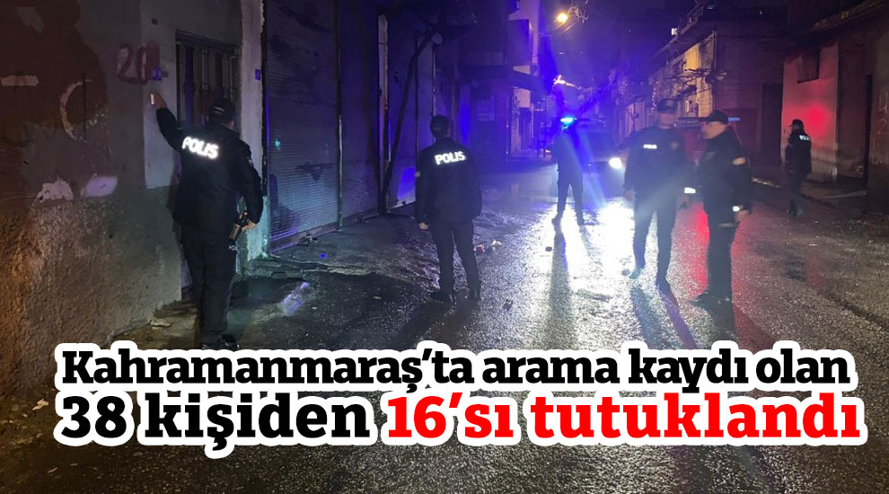 Kahramanmaraş’ta arama kaydı olan 38 kişiden 16’sı tutuklandı