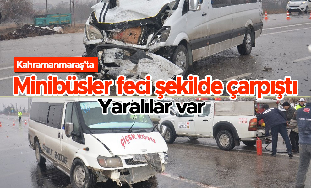 Kahramanmaraş'ta minibüsler feci şekilde çarpıştı