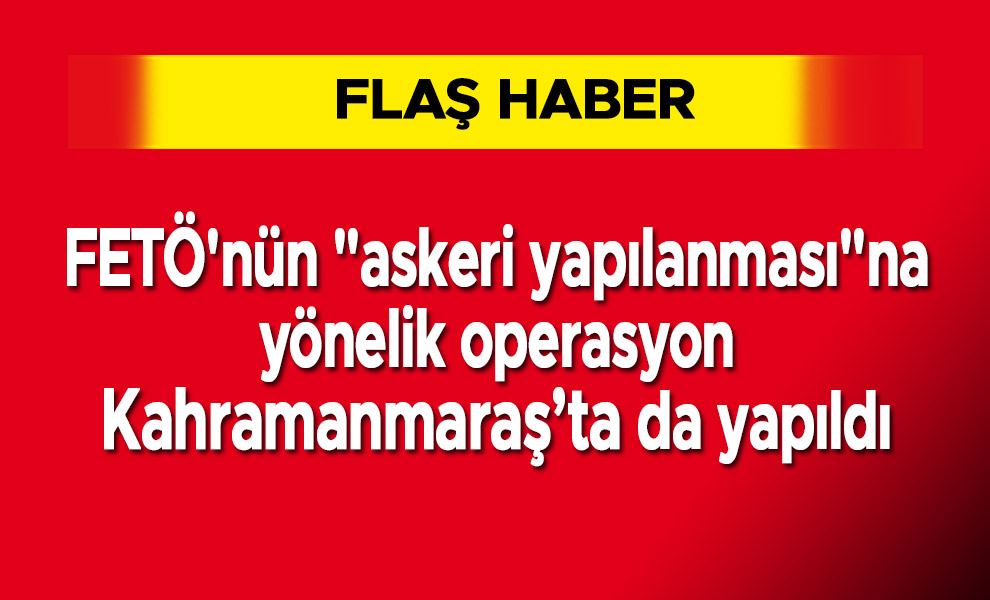 FETÖ'nün "askeri yapılanması"na yönelik operasyon Kahramanmaraş’ta da yapıldı