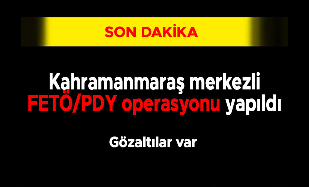 Kahramanmaraş merkezli FETÖ/PDY operasyonu yapıldı