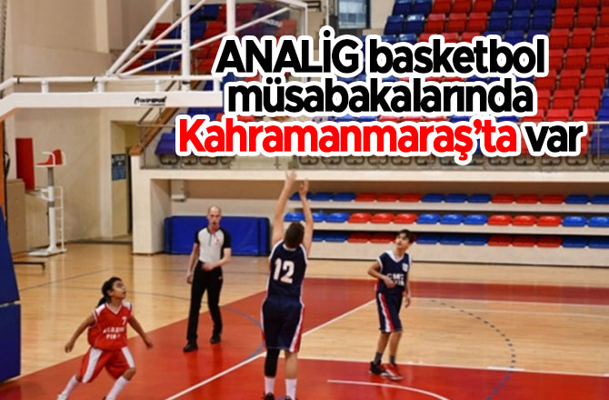 ANALİG basketbol müsabakalarında Kahramanmaraş’ta var