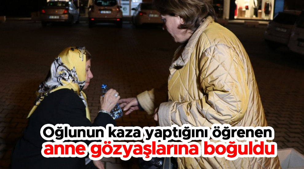 Oğlunun kaza yaptığını öğrenen anne gözyaşlarına boğuldu