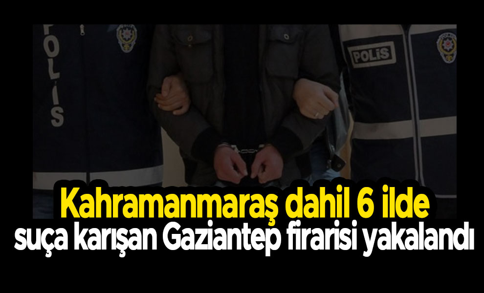 Kahramanmaraş dahil 6 ilde suça karışan Gaziantep firarisi yakalandı