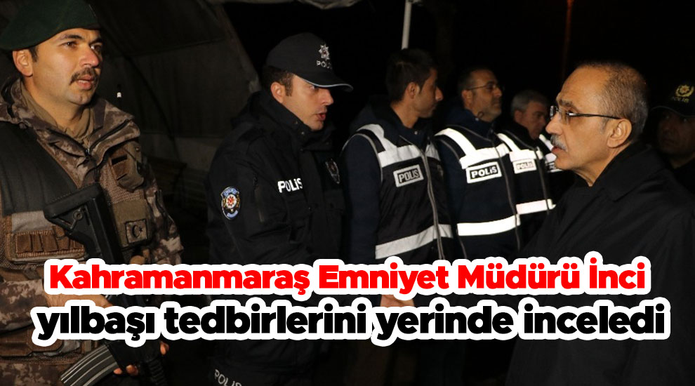 Kahramanmaraş Emniyet Müdürü İnci, yılbaşı tedbirlerini yerinde inceledi