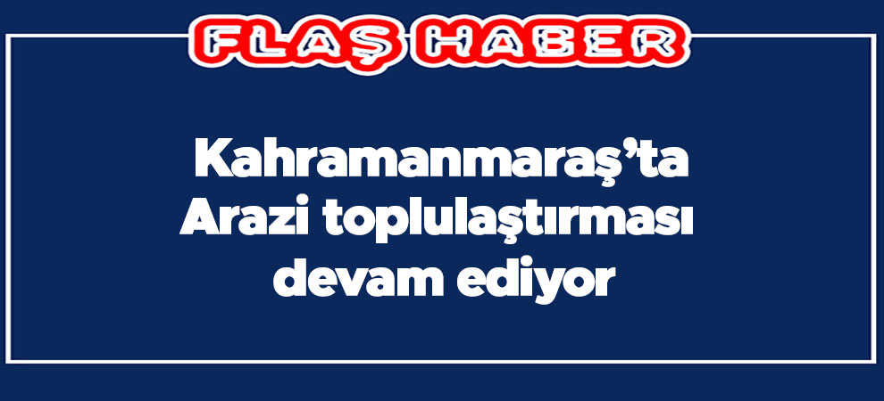 Kahramanmaraş’ta arazi toplulaştırması devam ediyor