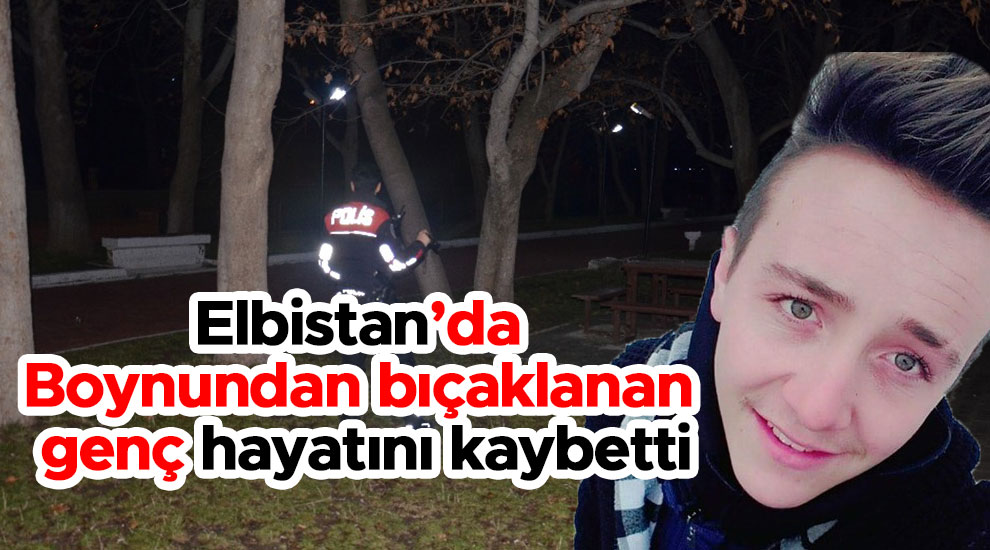 Elbistan'da boynundan bıçaklanan genç hayatını kaybetti