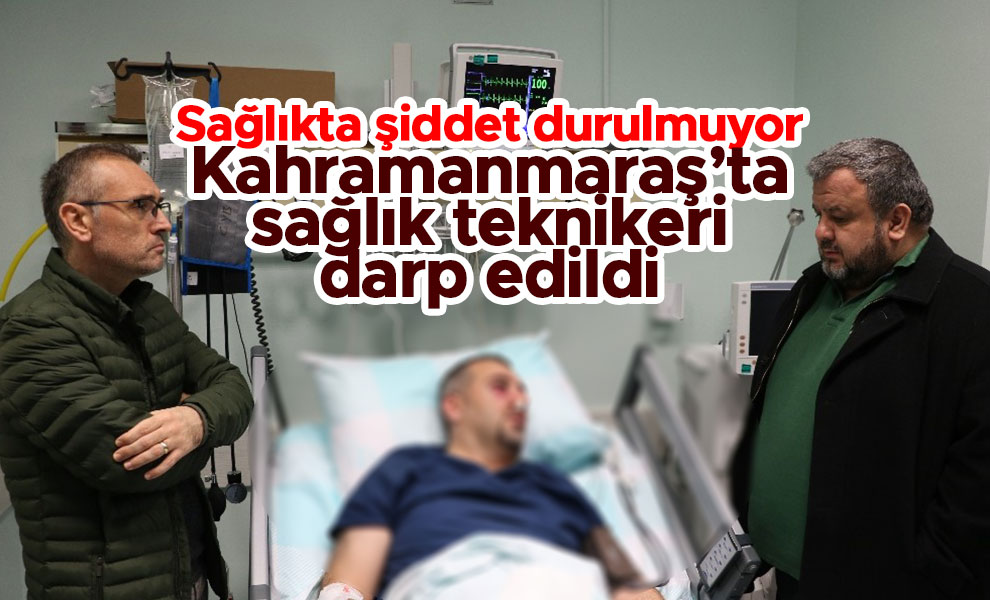 Kahramanmaraş'ta sağlık teknikeri görevi başındayken darp edildi