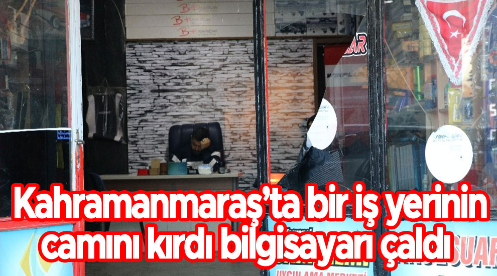 Kahramanmaraş’ta bir iş yerinin camını kırdı bilgisayarı çaldı