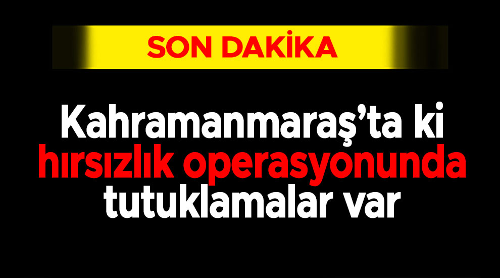 Kahramanmaraş’ta ki hırsızlık operasyonunda tutuklamalar var