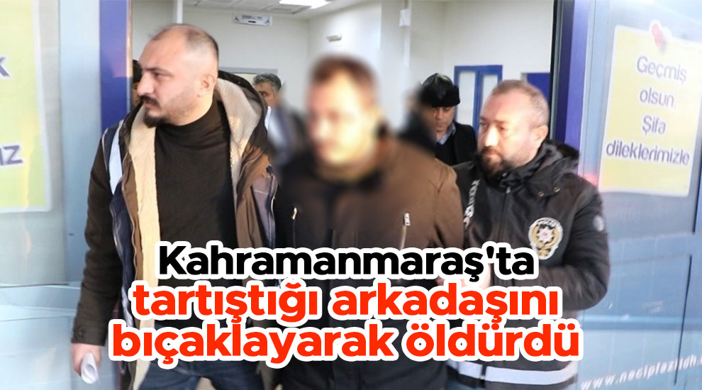 Kahramanmaraş'ta tartıştığı arkadaşını bıçaklayarak öldürdü