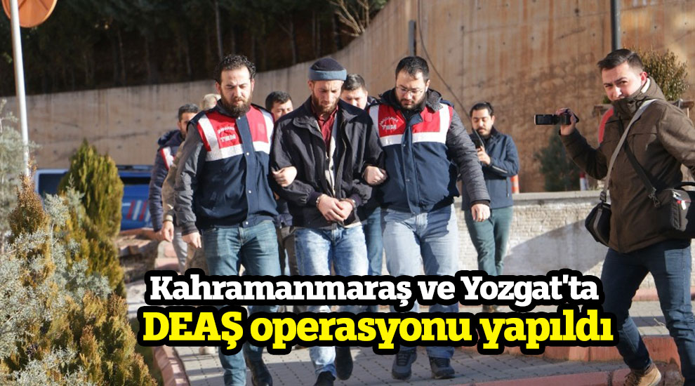 Kahramanmaraş ve Yozgat'ta DEAŞ operasyonu yapıldı