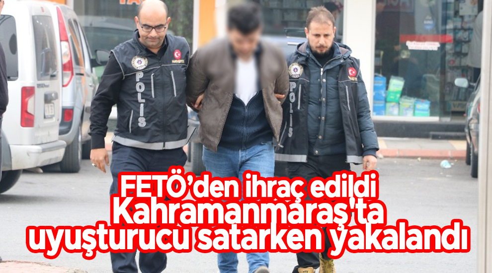 FETÖ’den ihraç edildi Kahramanmaraş'ta uyuşturucu satarken yakalandı