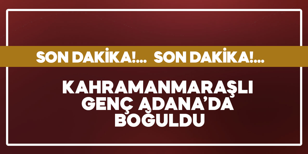 Kahramanmaraşlı genç Adana’da boğuldu