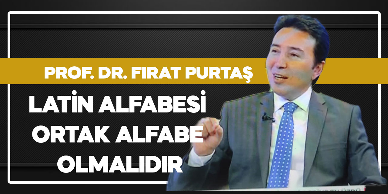 Prof. Dr. Fırat Purtaş: Latin alfabesi ortak alfabe olmalıdır