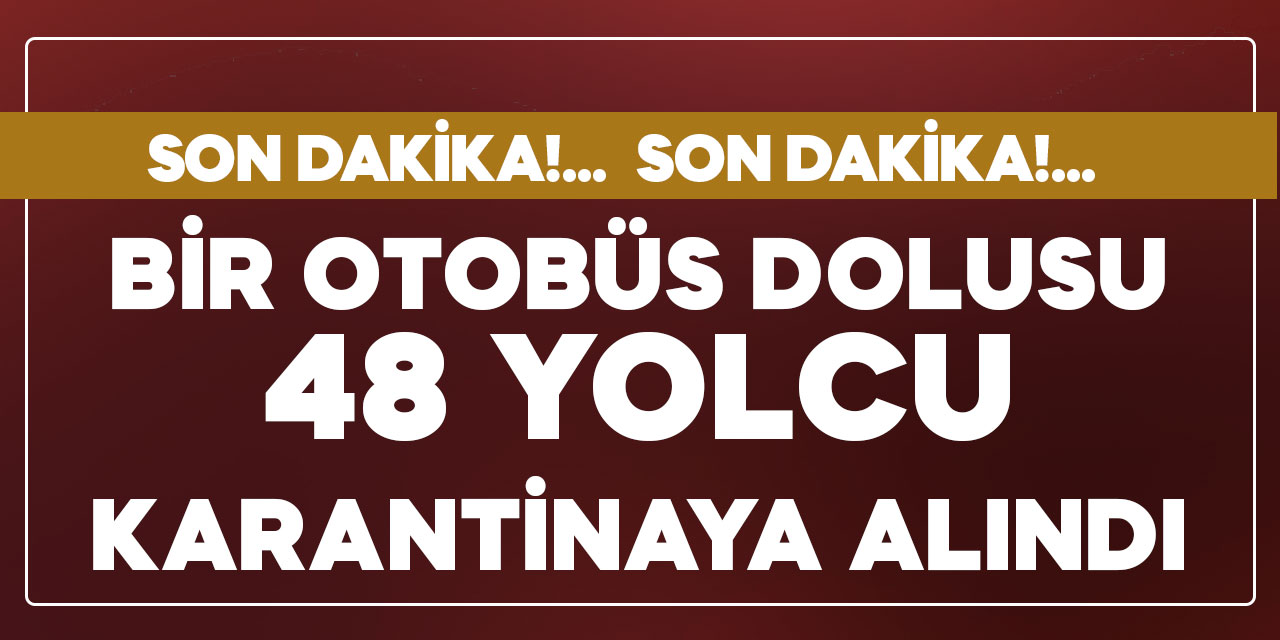 Bir otobüs dolusu 48 yolcu karantinaya alındı