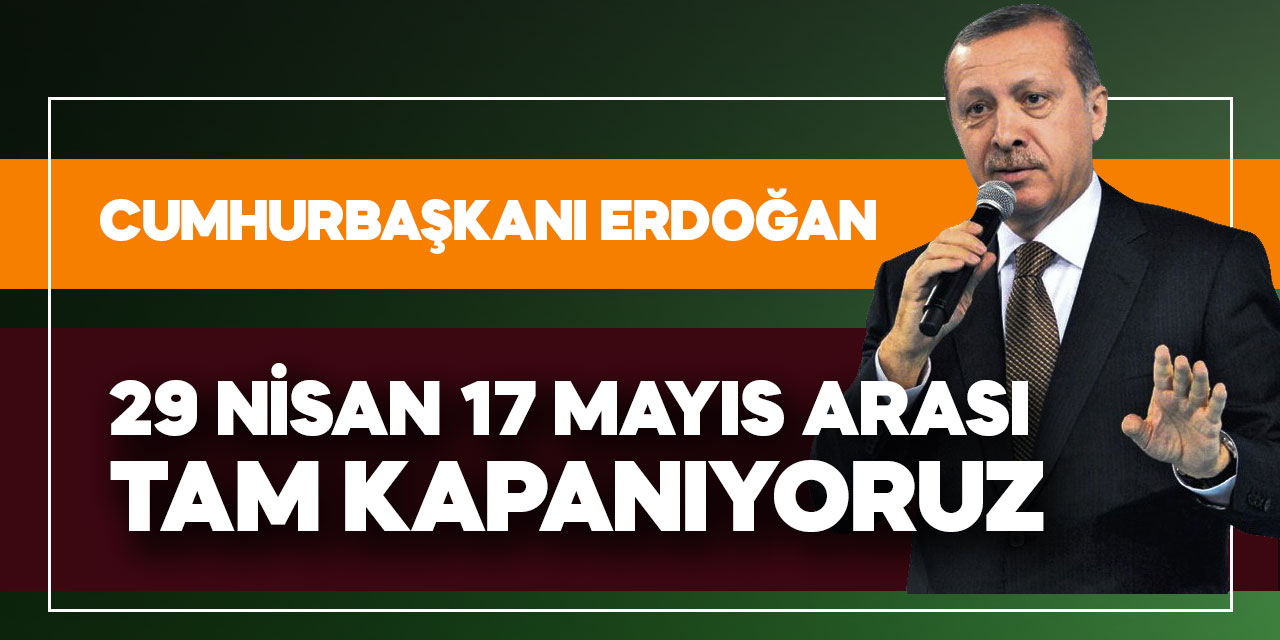 Cumhurbaşkanı Erdoğan 29 Nisan 17 Mayıs arası tam kapanıyoruz