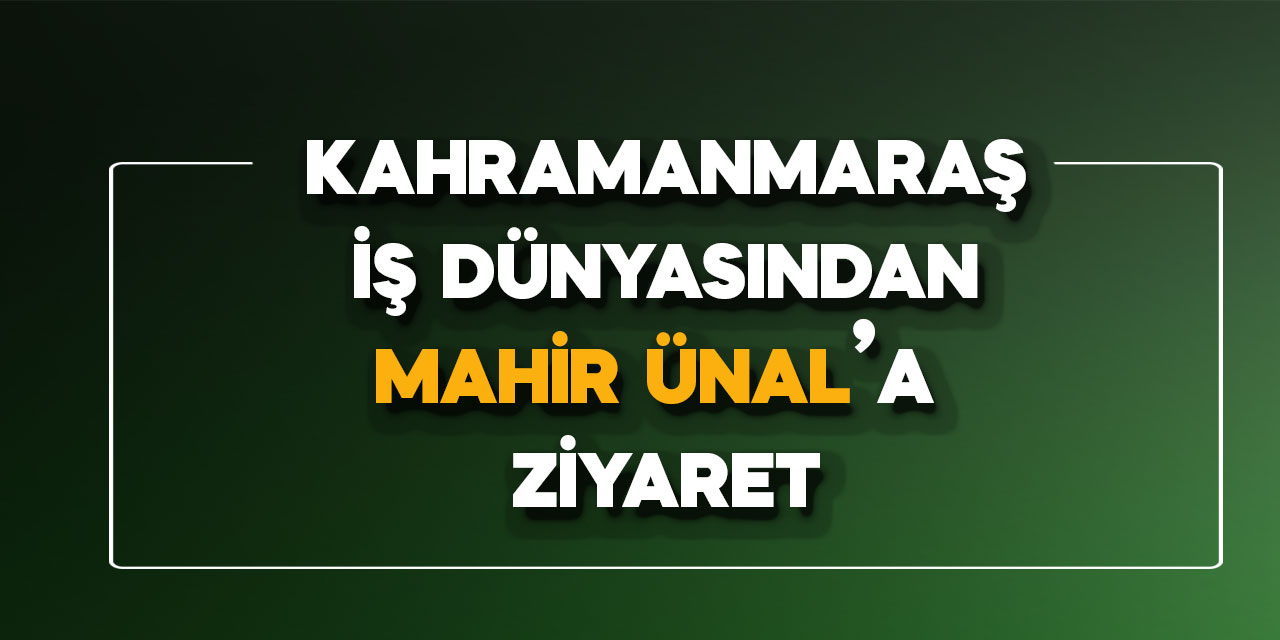 Kahramanmaraş İş Dünyasından Mahir Ünal’a ziyaret