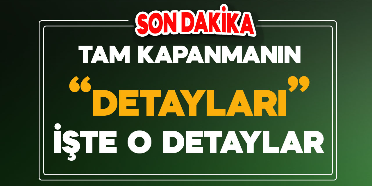 Tam Kapanmanın detayları, işte o detaylar