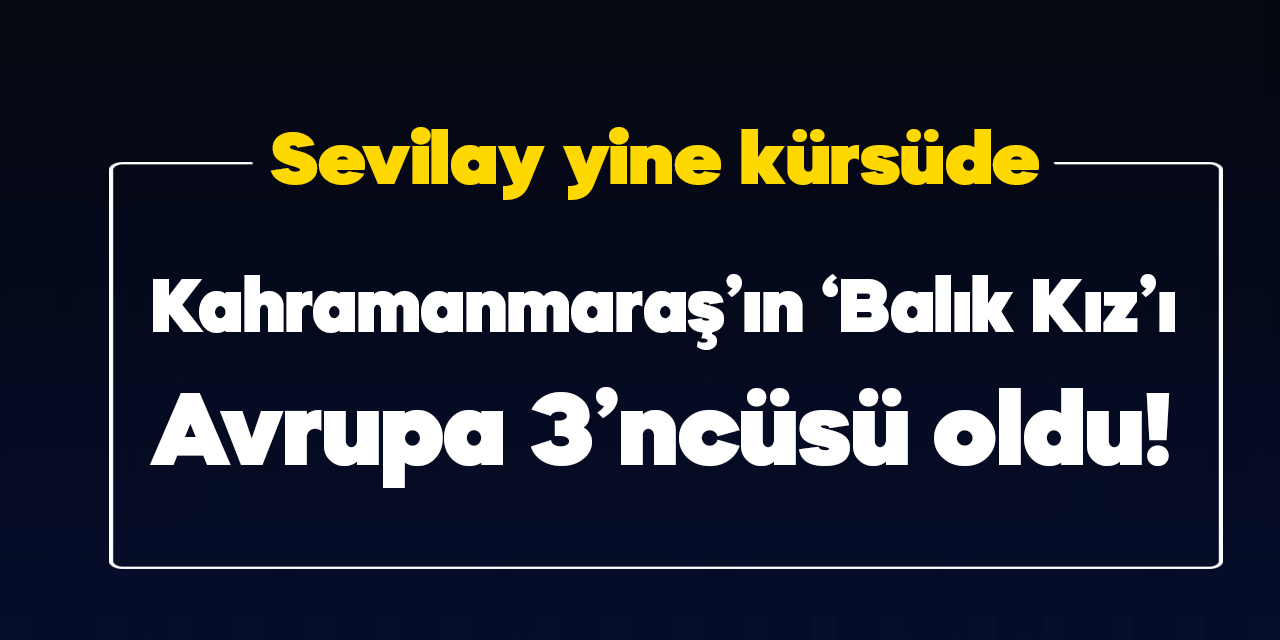 Kahramanmaraş’ın gururu Sevilay Öztürk Avrupa üçüncüsü oldu