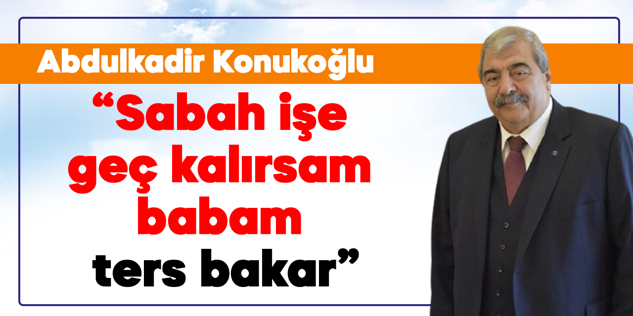 Abdulkadir Konukoğlu: Sabah işe geç kalırsam babam ters bakar