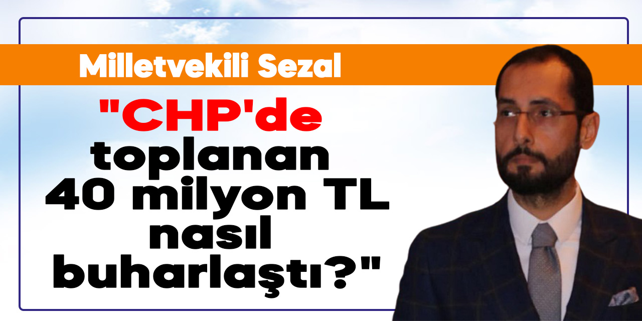 AK Parti'li Sezal: "CHP'de toplanan 40 milyon TL nasıl buharlaştı?"