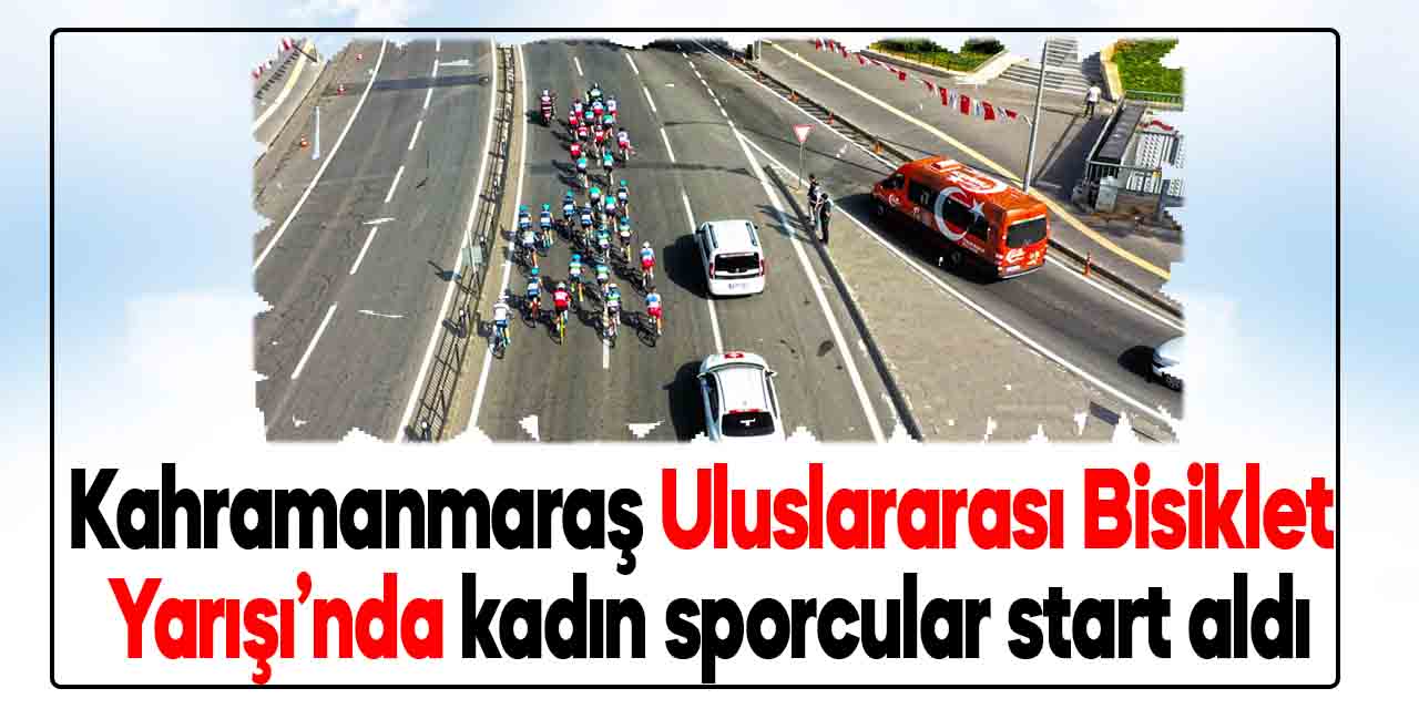 Kahramanmaraş Uluslararası Bisiklet Yarışı’nda kadın sporcular start aldı