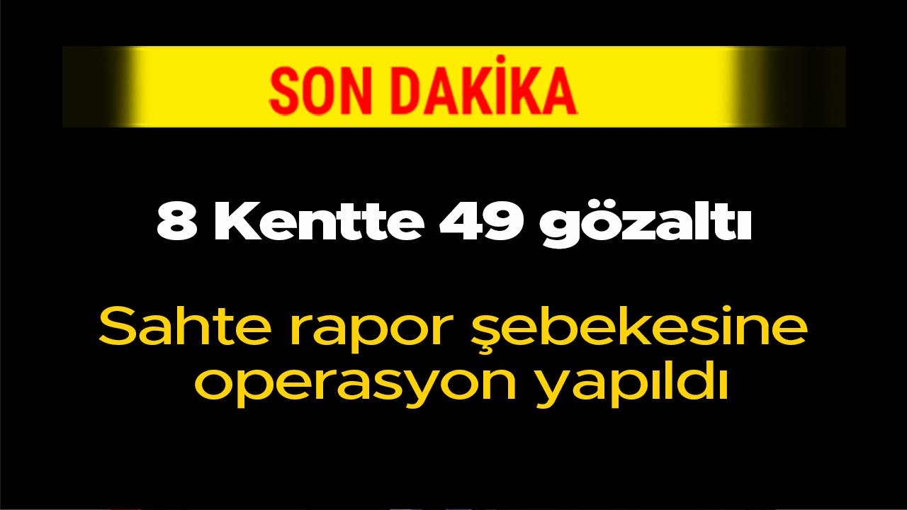 8 Kentte 49 gözaltı Sahte rapor şebekesine operasyon